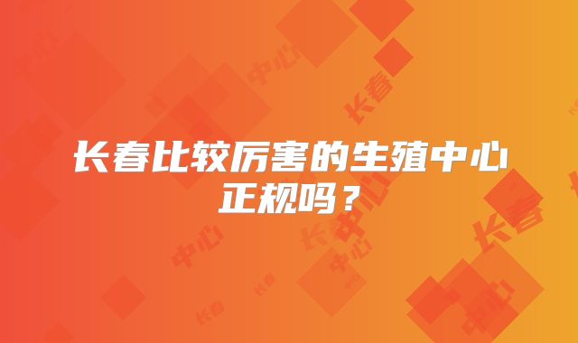 长春比较厉害的生殖中心正规吗?
