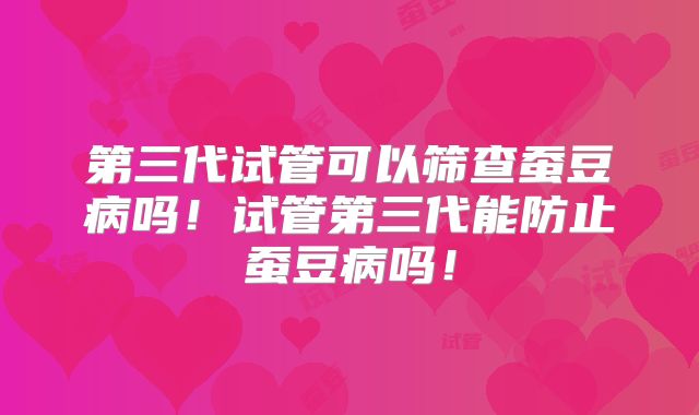 第三代试管可以筛查蚕豆病吗!试管第三代能防止蚕豆病吗!