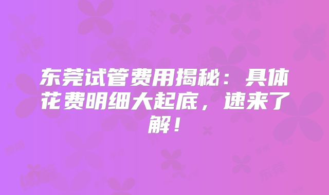 东莞试管费用揭秘:具体花费明细大起底,速来了解!