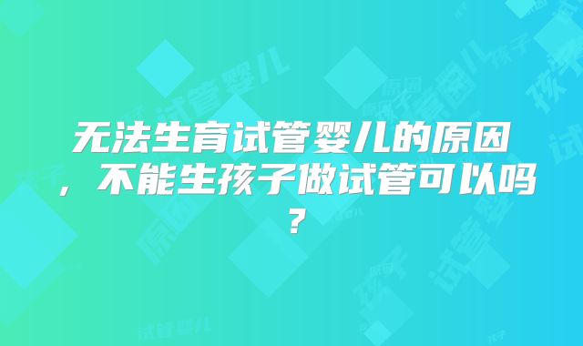 无法生育试管婴儿的原因，不能生孩子做试管可以吗？