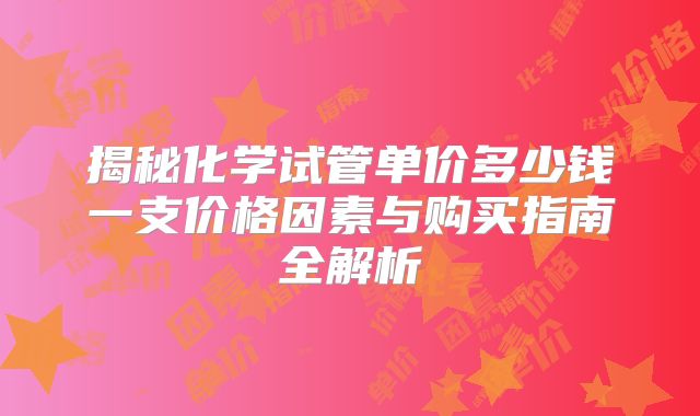 揭秘化学试管单价多少钱一支价格因素与购买指南全解析