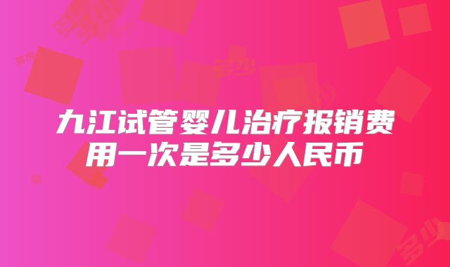 九江试管婴儿治疗报销费用一次是多少人民币