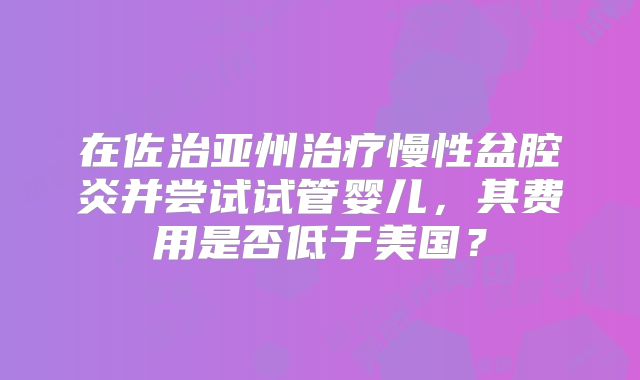 在佐治亚州治疗慢性盆腔炎并尝试试管婴儿,其费用是否低于美国?