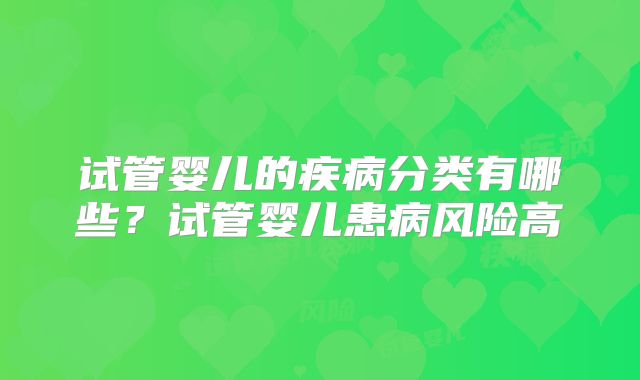 试管婴儿的疾病分类有哪些?试管婴儿患病风险高
