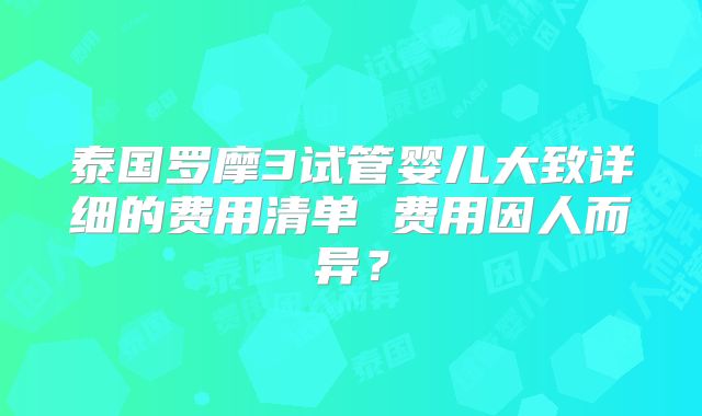 泰国罗摩3试管婴儿大致详细的费用清单 费用因人而异？