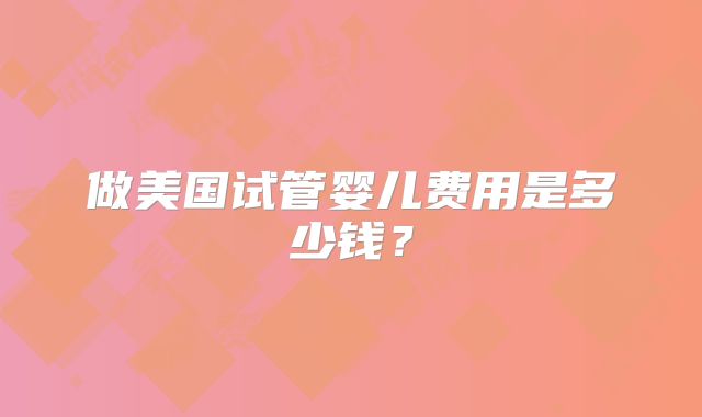 做美国试管婴儿费用是多少钱?