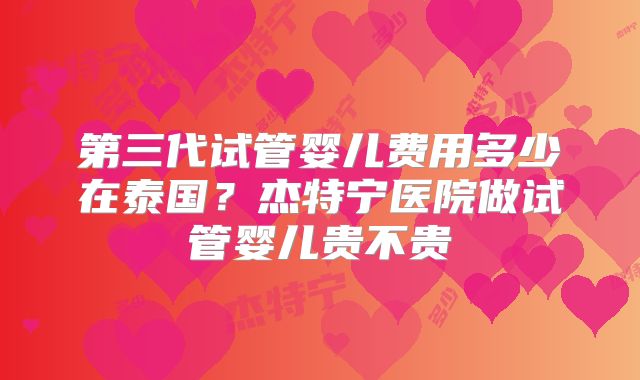 第三代试管婴儿费用多少在泰国？杰特宁医院做试管婴儿贵不贵