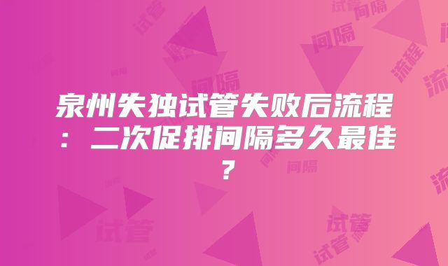 泉州失独试管失败后流程:二次促排间隔多久最佳?