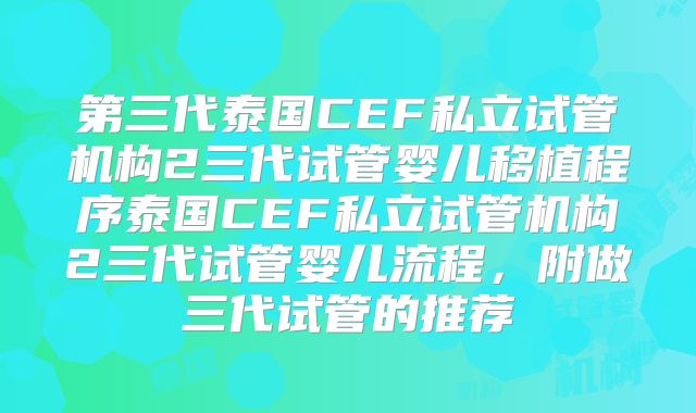 第三代泰国CEF私立试管机构2三代试管婴儿移植程序泰国CEF私立试管机构2三代试管婴儿流程，附做三代试管的推荐