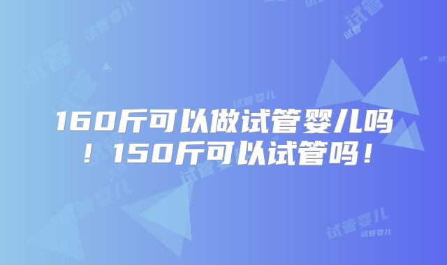 160斤可以做试管婴儿吗！150斤可以试管吗！