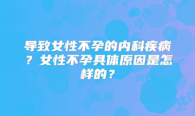 导致女性不孕的内科疾病？女性不孕具体原因是怎样的？