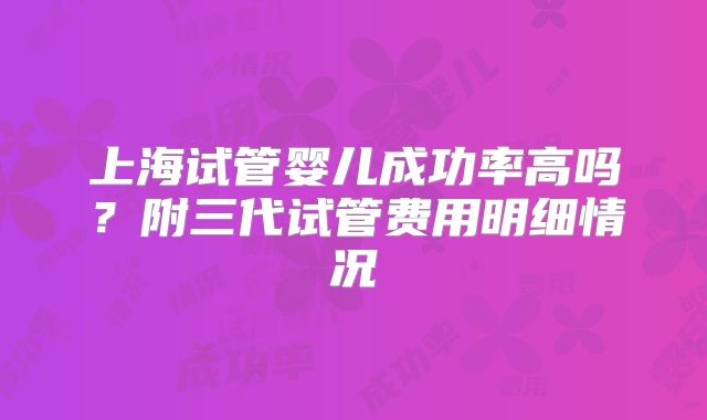 上海试管婴儿成功率高吗?附三代试管费用明细情况