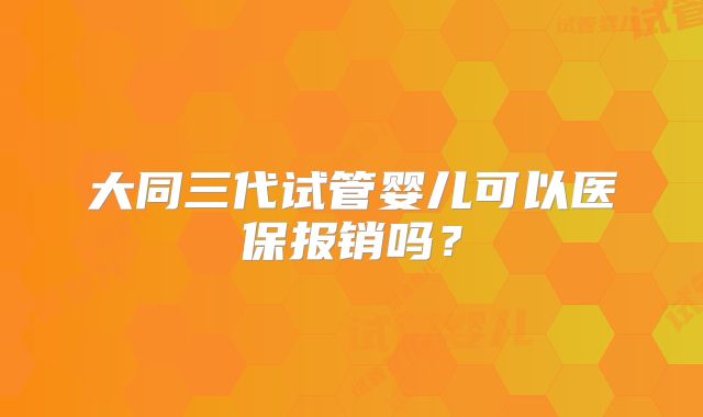 大同三代试管婴儿可以医保报销吗?