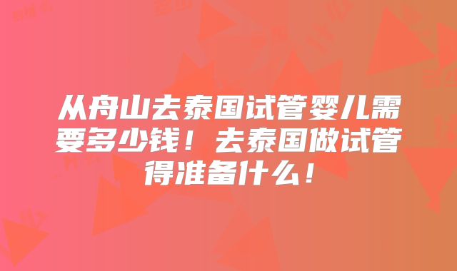 从舟山去泰国试管婴儿需要多少钱！去泰国做试管得准备什么！