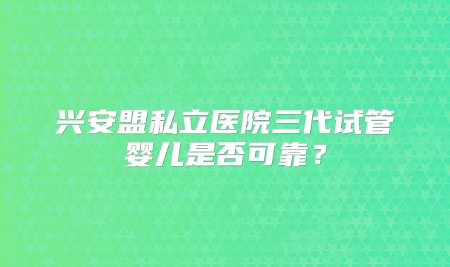 兴安盟私立医院三代试管婴儿是否可靠?