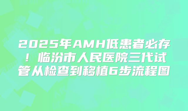 2025年AMH低患者必存！临汾市人民医院三代试管从检查到移植6步流程图