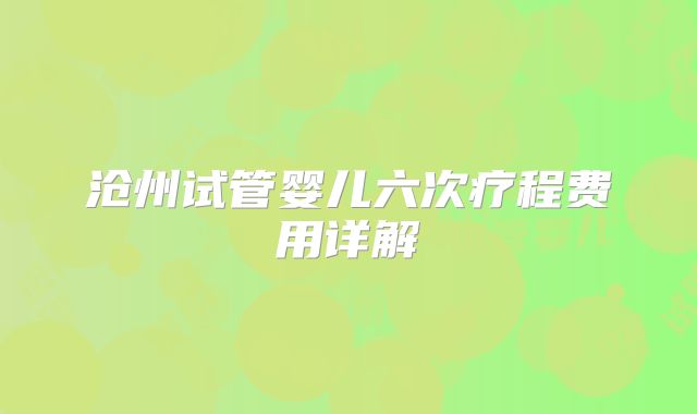 沧州试管婴儿六次疗程费用详解