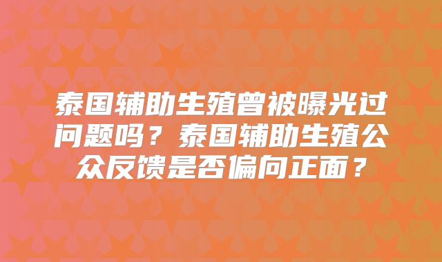 泰国辅助生殖曾被曝光过问题吗?泰国辅助生殖公众反馈是否偏向正面?