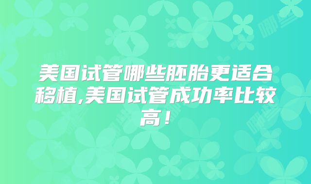 美国试管哪些胚胎更适合移植,美国试管成功率比较高!