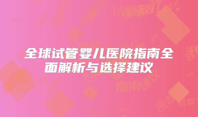 全球试管婴儿医院指南全面解析与选择建议