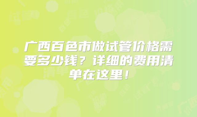 广西百色市做试管价格需要多少钱?详细的费用清单在这里!