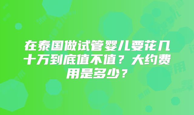 在泰国做试管婴儿要花几十万到底值不值？大约费用是多少？