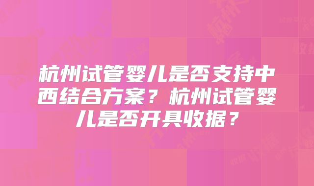 杭州试管婴儿是否支持中西结合方案？杭州试管婴儿是否开具收据？