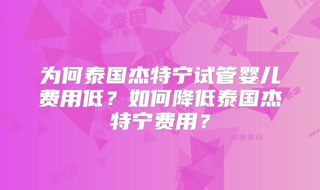 为何泰国杰特宁试管婴儿费用低?如何降低泰国杰特宁费用?