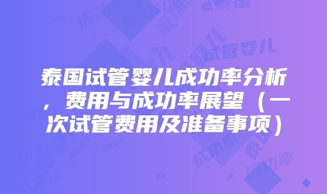 泰国试管婴儿成功率分析，费用与成功率展望（一次试管费用及准备事项）