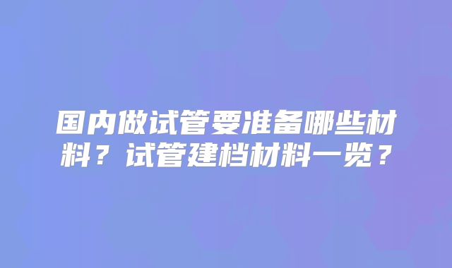 国内做试管要准备哪些材料？试管建档材料一览？