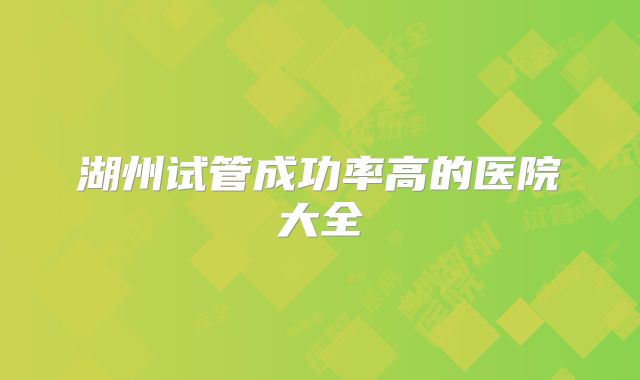 湖州试管成功率高的医院大全