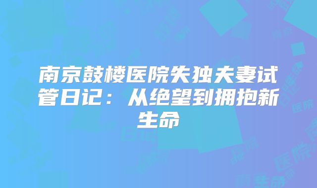 南京鼓楼医院失独夫妻试管日记：从绝望到拥抱新生命