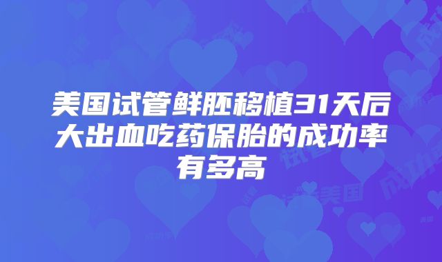 美国试管鲜胚移植31天后大出血吃药保胎的成功率有多高