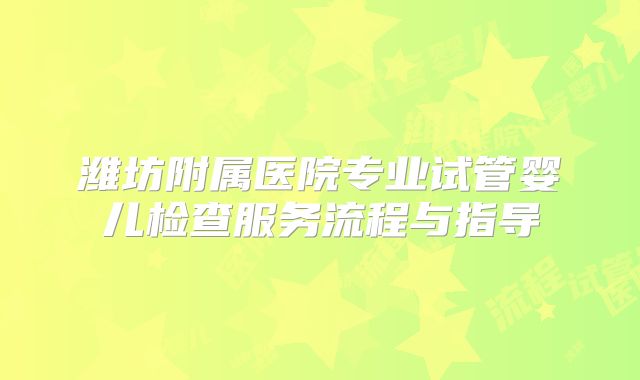 潍坊附属医院专业试管婴儿检查服务流程与指导