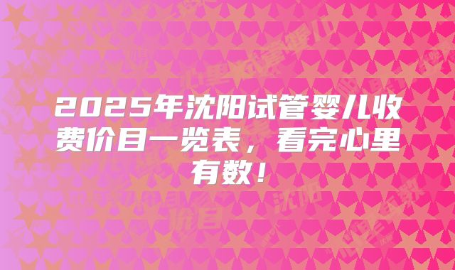 2025年沈阳试管婴儿收费价目一览表，看完心里有数！