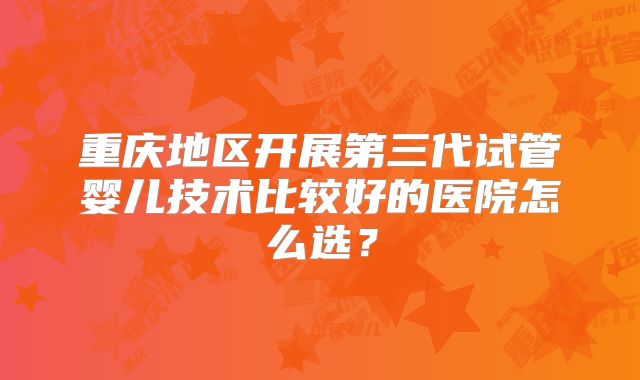 重庆地区开展第三代试管婴儿技术比较好的医院怎么选?