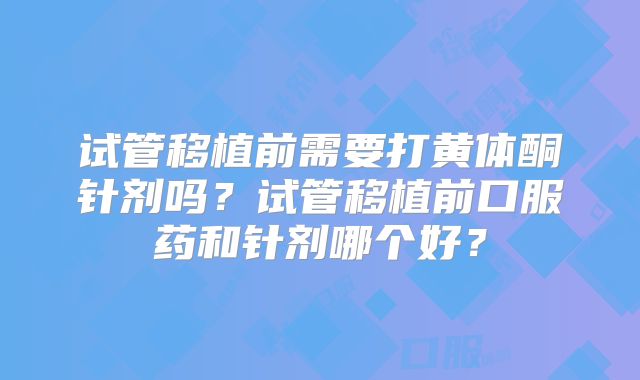 试管移植前需要打黄体酮针剂吗?试管移植前口服药和针剂哪个好?