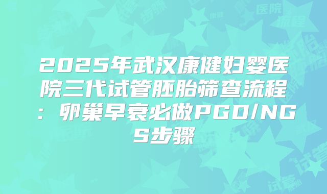 2025年武汉康健妇婴医院三代试管胚胎筛查流程：卵巢早衰必做PGD/NGS步骤