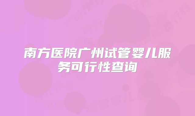 南方医院广州试管婴儿服务可行性查询