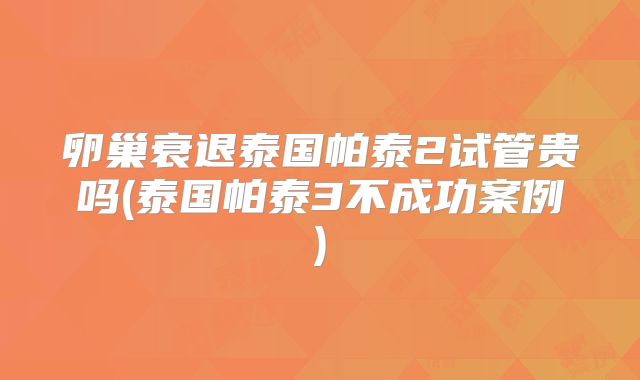 卵巢衰退泰国帕泰2试管贵吗(泰国帕泰3不成功案例)