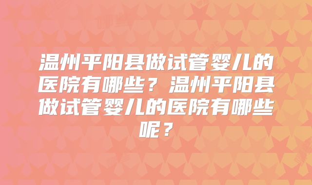 温州平阳县做试管婴儿的医院有哪些?温州平阳县做试管婴儿的医院有哪些呢?