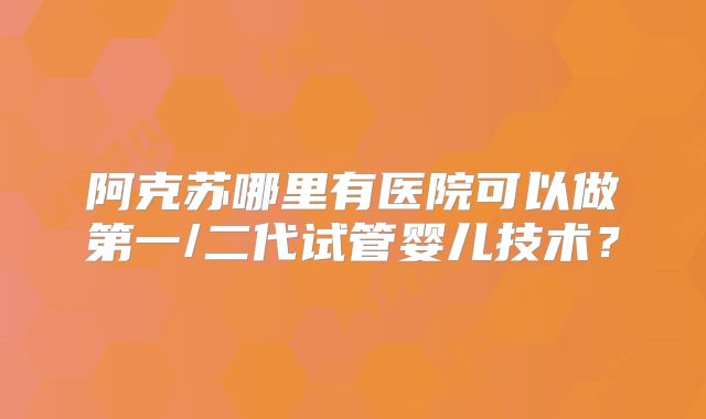 阿克苏哪里有医院可以做第一/二代试管婴儿技术？