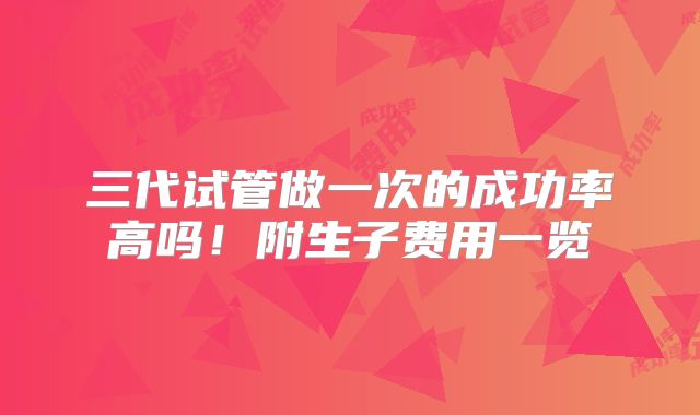 三代试管做一次的成功率高吗！附生子费用一览