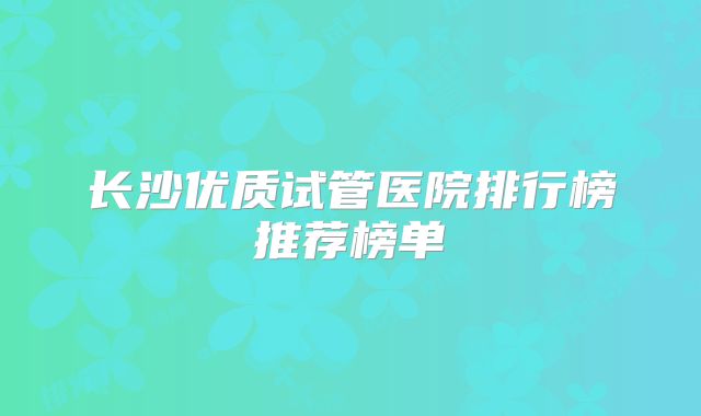 长沙优质试管医院排行榜推荐榜单