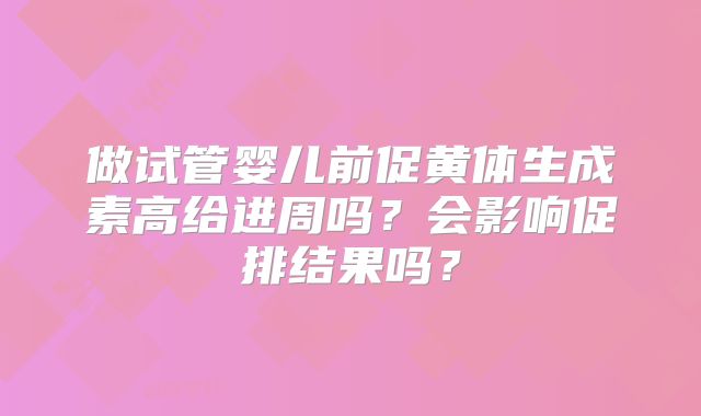 做试管婴儿前促黄体生成素高给进周吗？会影响促排结果吗？