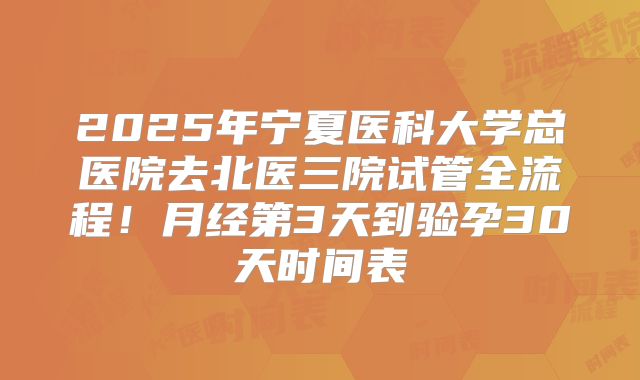 2025年宁夏医科大学总医院去北医三院试管全流程!月经第3天到验孕30天时间表