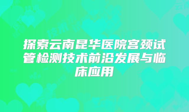 探索云南昆华医院宫颈试管检测技术前沿发展与临床应用