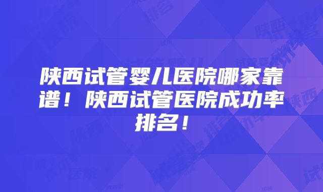 陕西试管婴儿医院哪家靠谱!陕西试管医院成功率排名!