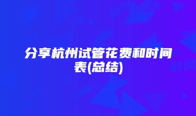 分享杭州试管花费和时间表(总结)