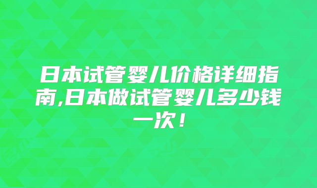 日本试管婴儿价格详细指南,日本做试管婴儿多少钱一次！
